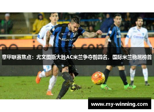 意甲联赛焦点：尤文图斯大胜AC米兰争夺前四名，国际米兰稳居榜首