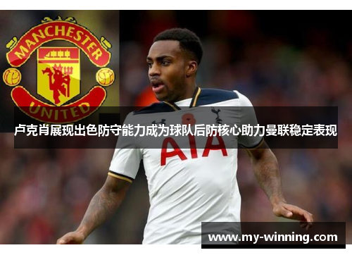 卢克肖展现出色防守能力成为球队后防核心助力曼联稳定表现