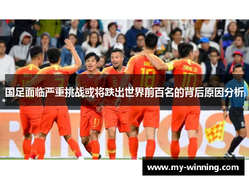 国足面临严重挑战或将跌出世界前百名的背后原因分析
