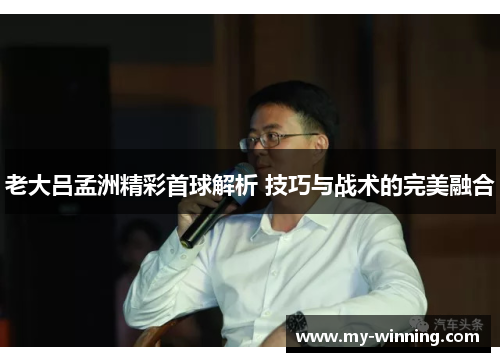 老大吕孟洲精彩首球解析 技巧与战术的完美融合