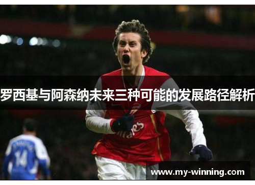 罗西基与阿森纳未来三种可能的发展路径解析