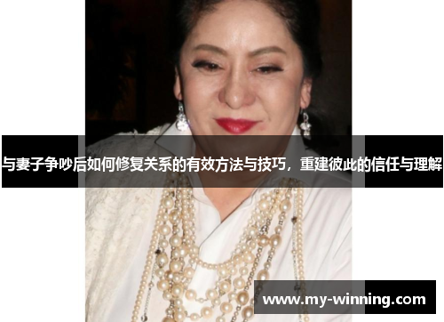与妻子争吵后如何修复关系的有效方法与技巧，重建彼此的信任与理解