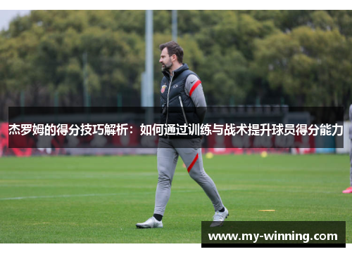 杰罗姆的得分技巧解析：如何通过训练与战术提升球员得分能力