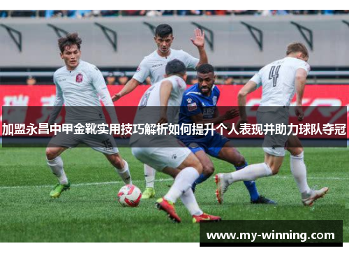 加盟永昌中甲金靴实用技巧解析如何提升个人表现并助力球队夺冠